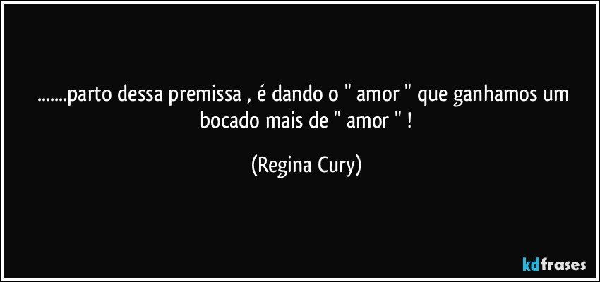 ...parto dessa  premissa , é  dando  o "  amor "  que  ganhamos  um  bocado  mais  de  "  amor " ! (Regina Cury)