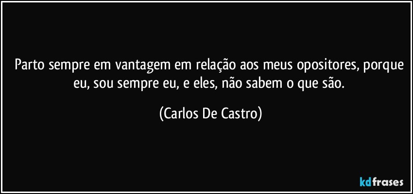 Parto sempre em vantagem em relação aos meus opositores, porque eu, sou sempre eu, e eles, não sabem o que são. (Carlos De Castro)