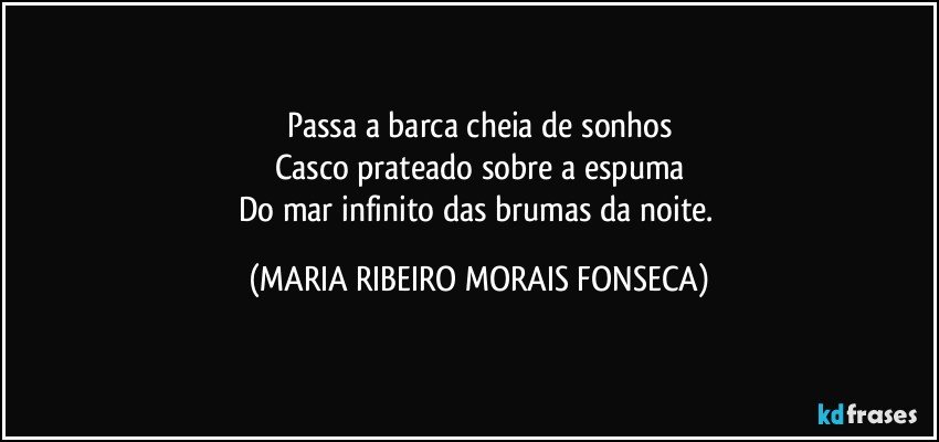 Passa a barca cheia de sonhos
Casco prateado sobre a espuma
Do mar infinito das brumas da noite. (MARIA RIBEIRO MORAIS FONSECA)