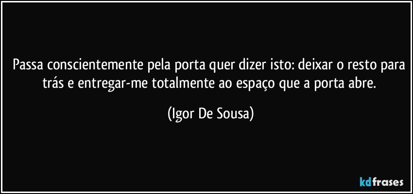 Passa conscientemente pela porta quer dizer isto: deixar o resto para trás e entregar-me totalmente ao espaço que a porta abre. (Igor De Sousa)