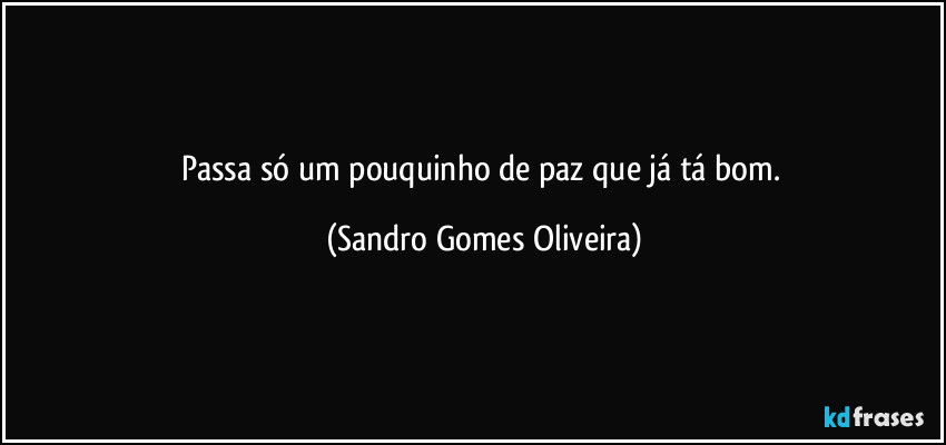 Passa só um pouquinho de paz que já tá bom. (Sandro Gomes Oliveira)