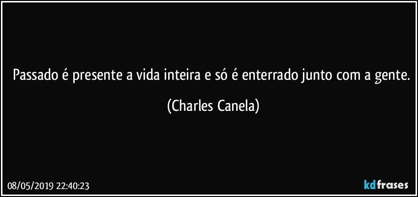 Passado é presente a vida inteira e só é enterrado junto com a gente. (Charles Canela)