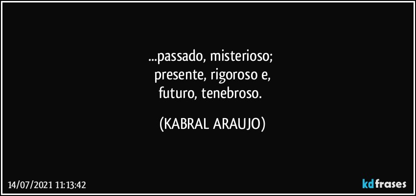 ...passado, misterioso; 
presente, rigoroso e,
futuro, tenebroso. (KABRAL ARAUJO)