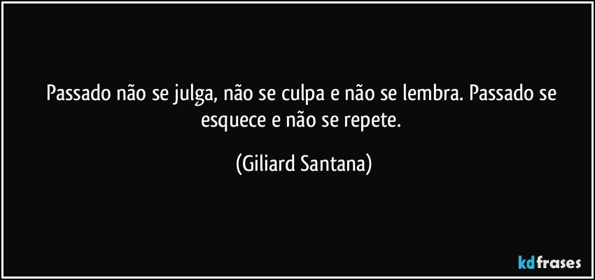 Passado não se julga, não se culpa e não se lembra. Passado se esquece e não se repete. (Giliard Santana)