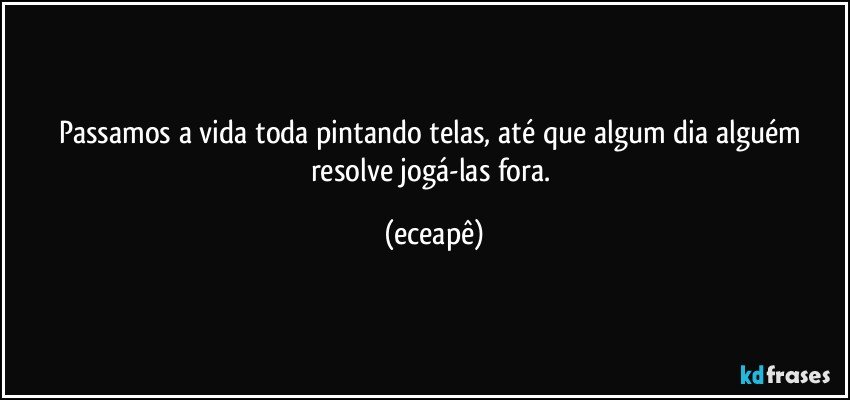 Passamos a  vida toda pintando telas, até que algum dia alguém resolve jogá-las fora. (eceapê)