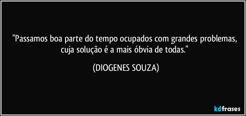 "Passamos boa parte do tempo ocupados com grandes problemas, cuja solução é a mais óbvia de todas." (DIOGENES SOUZA)