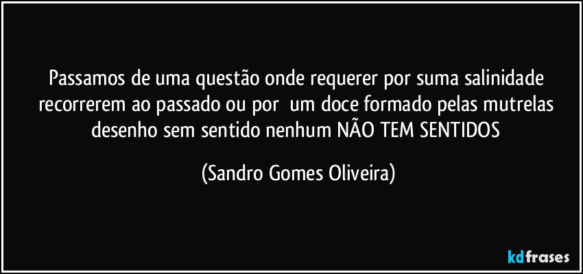Passamos de uma questão onde requerer por suma salinidade recorrerem ao passado ou por um doce formado pelas mutrelas desenho sem sentido nenhum NÃO TEM SENTIDOS (Sandro Gomes Oliveira)