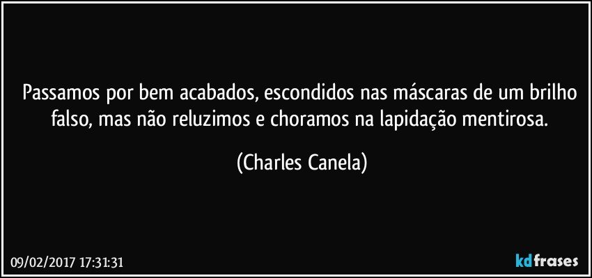 Passamos por bem acabados, escondidos nas máscaras de um brilho falso, mas não reluzimos e choramos na lapidação mentirosa. (Charles Canela)