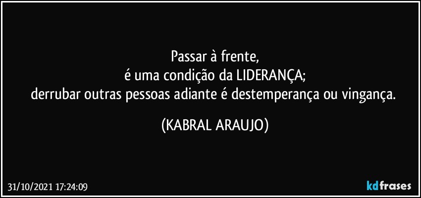 Passar à frente,
é uma condição da LIDERANÇA;
derrubar outras pessoas adiante é destemperança ou vingança. (KABRAL ARAUJO)