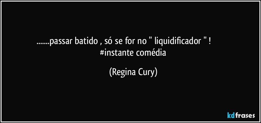 ...passar batido , só se for no " liquidificador " !                                   #instante comédia (Regina Cury)