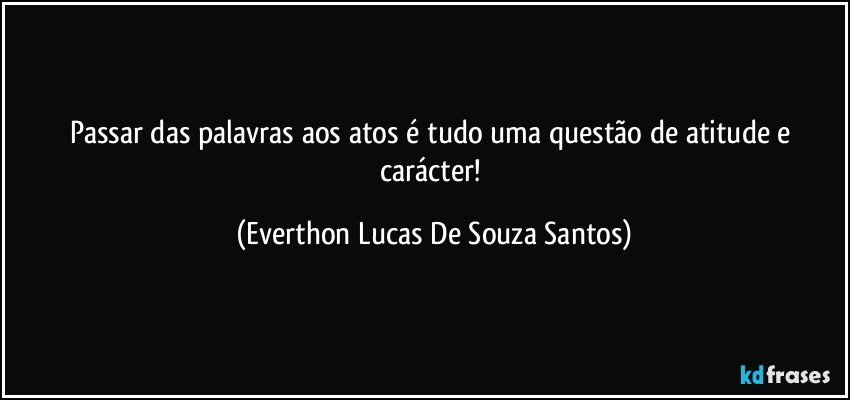 Passar das palavras aos atos é tudo uma questão de atitude e carácter! (Everthon Lucas De Souza Santos)
