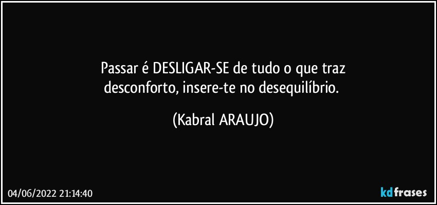 Passar é DESLIGAR-SE de tudo o que traz
desconforto, insere-te no desequilíbrio. (KABRAL ARAUJO)