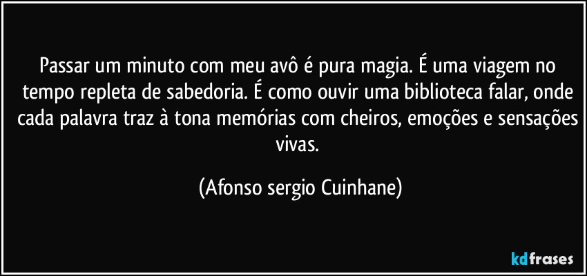 Passar um minuto com meu avô é pura magia. É uma viagem no tempo repleta de sabedoria. É como ouvir uma biblioteca falar, onde cada palavra traz à tona memórias com cheiros, emoções e sensações vivas. (Afonso sergio Cuinhane)