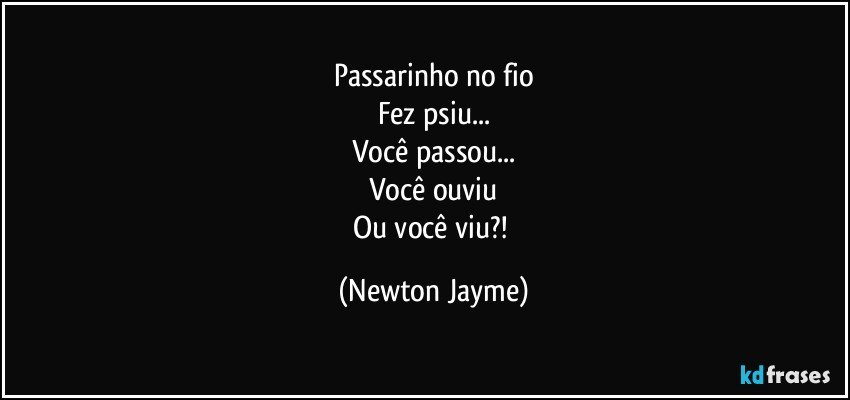 Passarinho no fio
Fez psiu...
Você passou...
Você ouviu
Ou você viu?! (Newton Jayme)