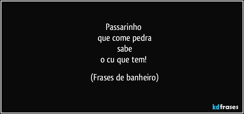 Passarinho 
que come pedra
sabe
o cu que tem! (Frases de banheiro)