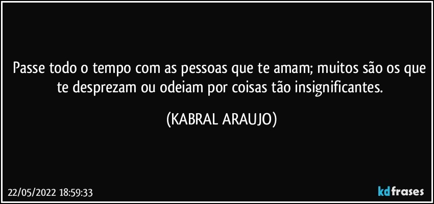 Passe todo o tempo com as pessoas que te amam; muitos são os que te desprezam ou odeiam por coisas tão insignificantes. (KABRAL ARAUJO)