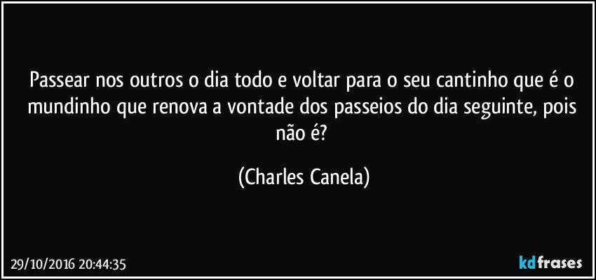 Passear nos outros o dia todo e voltar para o seu cantinho que é o mundinho que renova a vontade dos passeios do dia seguinte, pois não é? (Charles Canela)