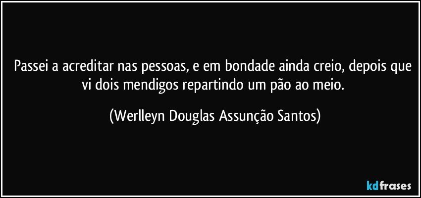 Passei a acreditar nas pessoas, e em bondade ainda creio, depois que vi dois mendigos repartindo um pão ao meio. (Werlleyn Douglas Assunção Santos)