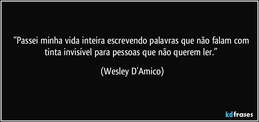 “Passei minha vida inteira escrevendo palavras que não falam com tinta invisível para pessoas que não querem ler.” (Wesley D'Amico)