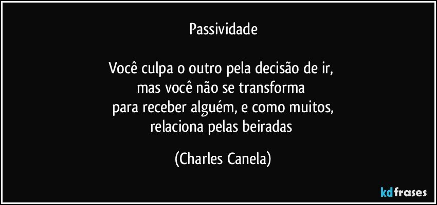 Passividade

Você culpa o outro pela decisão de ir, 
mas você não se transforma 
para receber alguém, e como muitos,
relaciona pelas beiradas (Charles Canela)