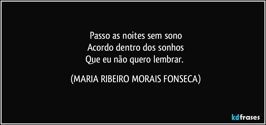 Passo as noites sem sono
Acordo dentro dos sonhos
Que eu não quero lembrar. (MARIA RIBEIRO MORAIS FONSECA)