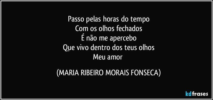 Passo pelas horas do tempo
Com os olhos fechados
É não me apercebo
Que vivo dentro dos teus olhos
Meu amor (MARIA RIBEIRO MORAIS FONSECA)