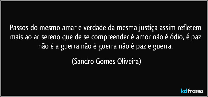 Passos do mesmo amar e verdade da mesma justiça assim refletem mais ao ar sereno que de se compreender é amor não é ódio, é paz não é a guerra não é guerra não é paz e guerra. (Sandro Gomes Oliveira)