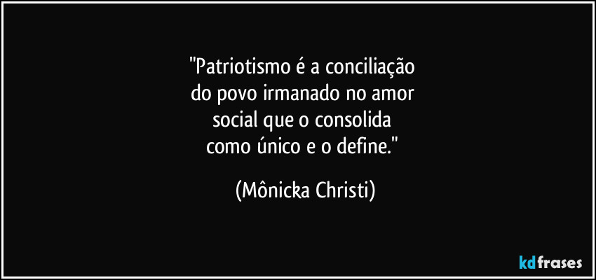 "Patriotismo é a conciliação 
do povo irmanado no amor 
social que o consolida 
como único e o define." (Mônicka Christi)