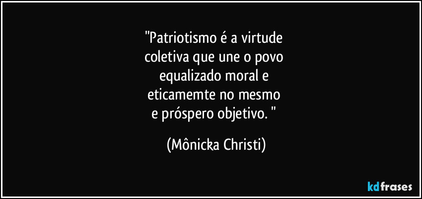 "Patriotismo é a virtude
coletiva que une o povo
equalizado moral e
eticamemte no mesmo
e próspero objetivo. " (Mônicka Christi)