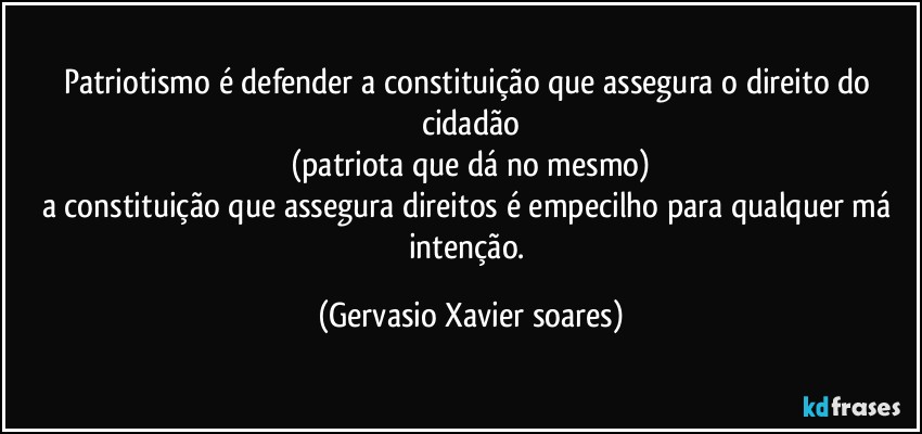 Patriotismo é defender a constituição que assegura o direito do cidadão
(patriota que dá no mesmo)
a constituição que assegura direitos é empecilho para qualquer má intenção. (Gervasio Xavier soares)