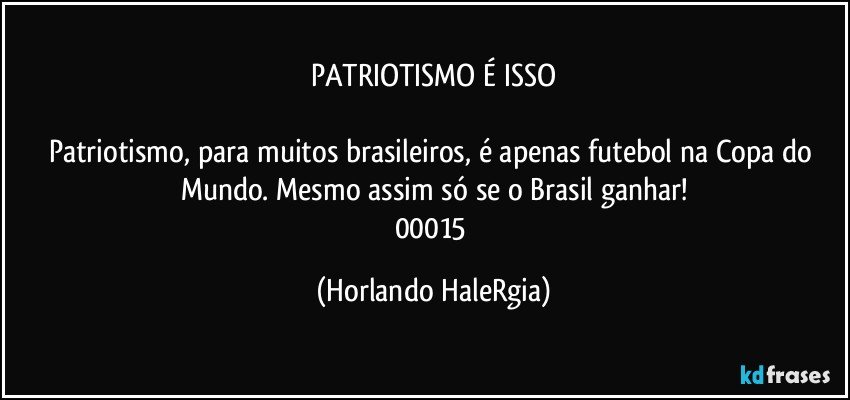 PATRIOTISMO É ISSO

Patriotismo, para muitos brasileiros, é apenas futebol na Copa do Mundo. Mesmo assim só se o Brasil ganhar!
00015 (Horlando HaleRgia)