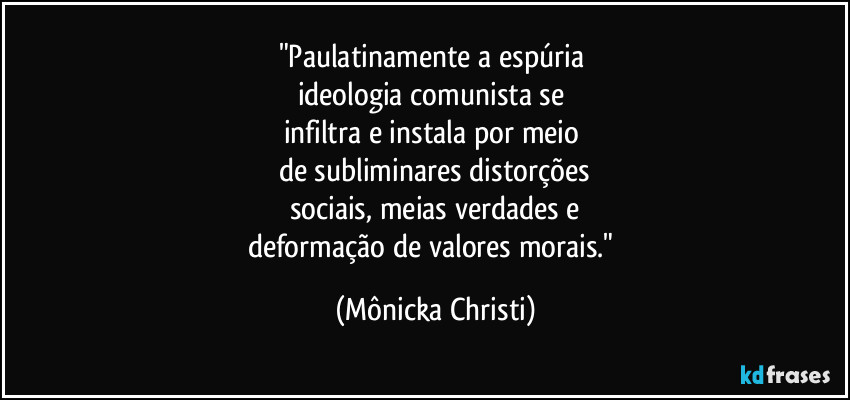 "Paulatinamente a espúria 
ideologia comunista se 
infiltra e instala por meio 
de subliminares distorções
sociais, meias verdades e
deformação de valores morais." (Mônicka Christi)