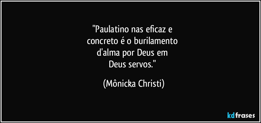 "Paulatino nas eficaz e 
concreto é o burilamento 
d'alma por Deus em 
Deus servos." (Mônicka Christi)