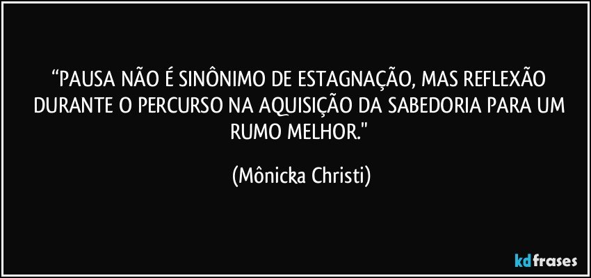 “PAUSA NÃO É SINÔNIMO DE ESTAGNAÇÃO, MAS REFLEXÃO DURANTE O PERCURSO NA AQUISIÇÃO DA SABEDORIA PARA UM RUMO MELHOR." (Mônicka Christi)