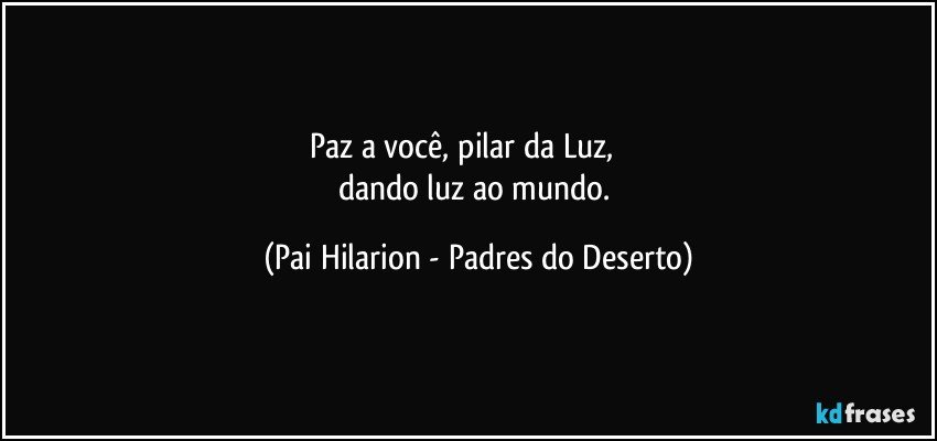 Paz a você, pilar da Luz,              
dando luz ao mundo. (Pai Hilarion - Padres do Deserto)