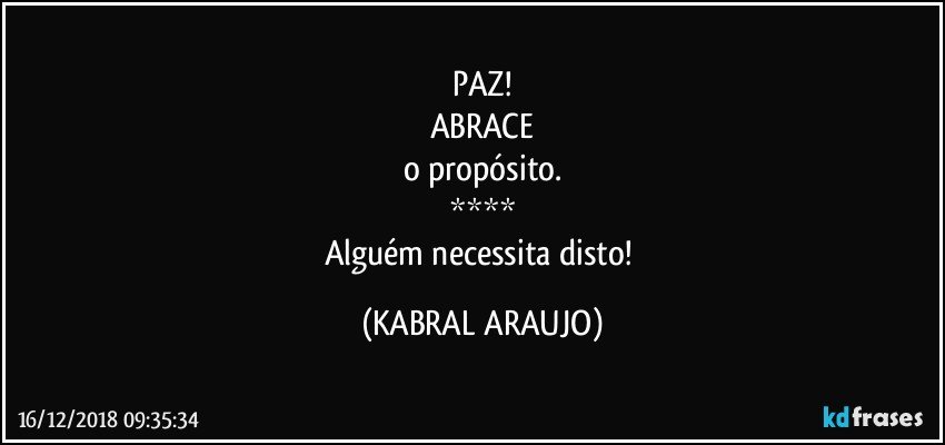 PAZ!
ABRACE
o propósito.
****
Alguém necessita disto! (KABRAL ARAUJO)