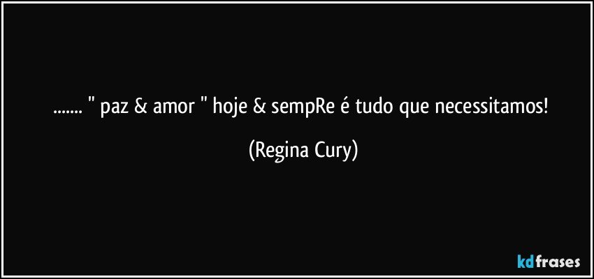 ... " paz & amor "  hoje &  sempRe é  tudo que necessitamos! (Regina Cury)