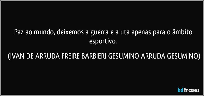 Paz ao mundo, deixemos a guerra e a uta apenas para o âmbito esportivo. (IVAN DE ARRUDA FREIRE BARBIERI GESUMINO ARRUDA GESUMINO)