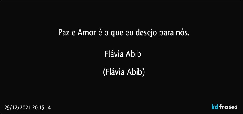 Paz e Amor é o que eu desejo para nós.

Flávia Abib (Flávia Abib)