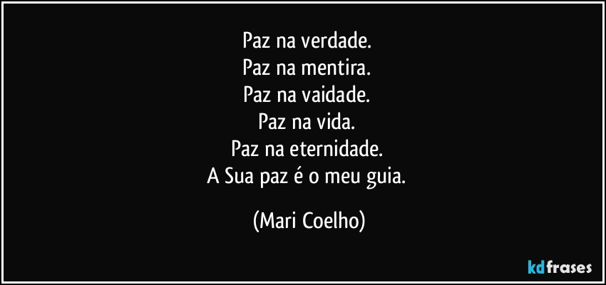 Paz na verdade. 
Paz na mentira. 
Paz na vaidade. 
Paz na vida. 
Paz na eternidade. 
A Sua paz é o meu guia. (Mari Coelho)