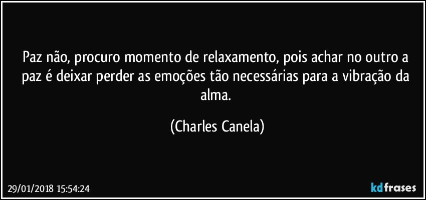 Paz não, procuro momento de relaxamento, pois achar no outro a paz é deixar perder as emoções tão necessárias para a vibração da alma. (Charles Canela)