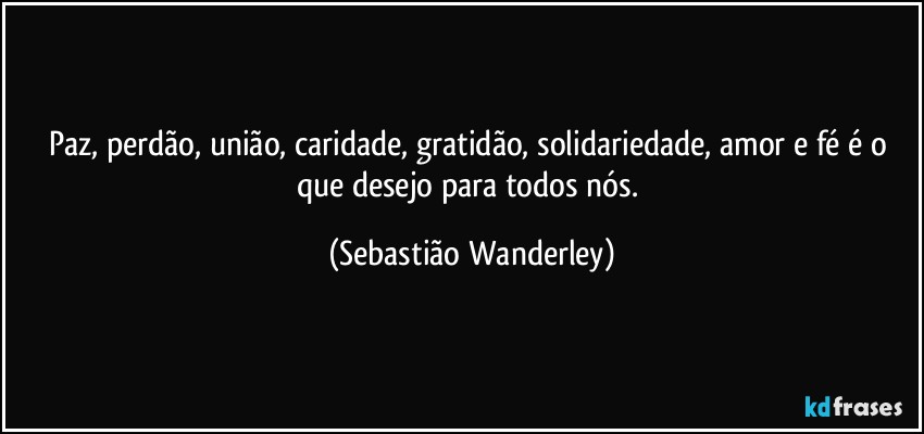 Paz, perdão, união, caridade, gratidão, solidariedade, amor e fé é o que desejo para todos nós. (Sebastião Wanderley)
