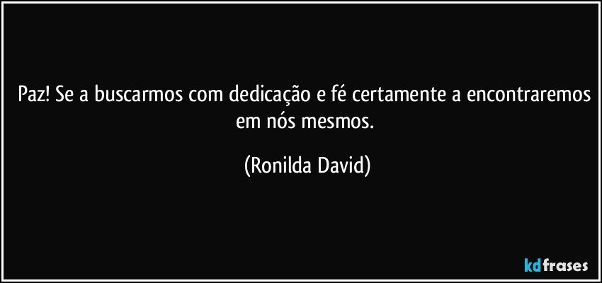 Paz! Se a buscarmos com dedicação e fé certamente a encontraremos em nós mesmos. (Ronilda David)