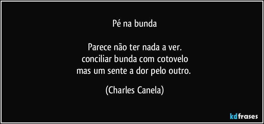 Pé na bunda

Parece não ter nada a ver.
conciliar bunda com cotovelo
mas um sente a dor pelo outro. (Charles Canela)