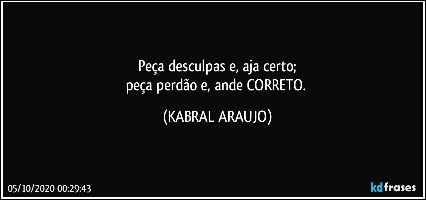 Peça desculpas e, aja certo;
peça perdão e, ande CORRETO. (KABRAL ARAUJO)