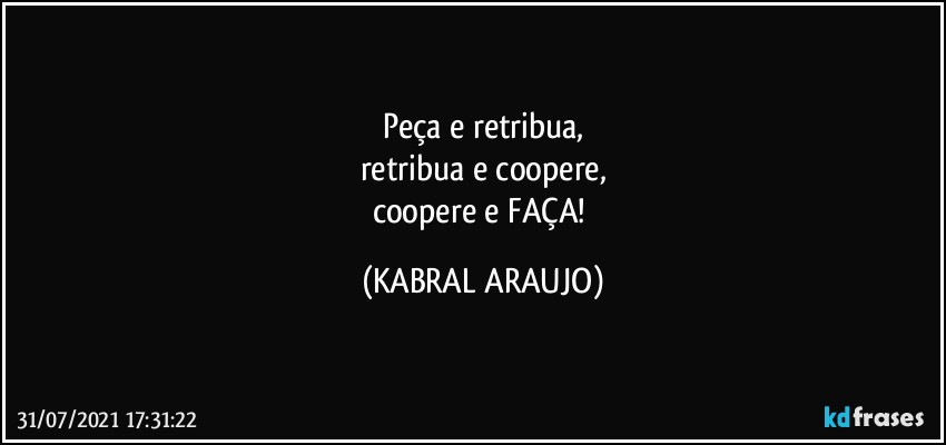 Peça e retribua,
retribua e coopere,
coopere e FAÇA! (KABRAL ARAUJO)