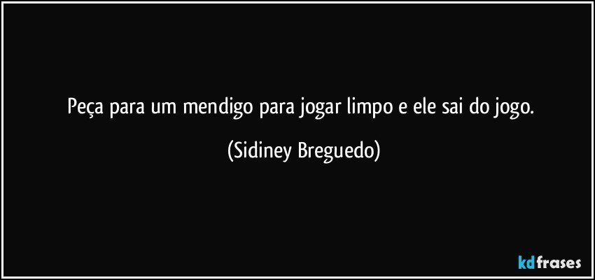 Peça para um mendigo para jogar limpo e ele sai do jogo. (Sidiney Breguedo)