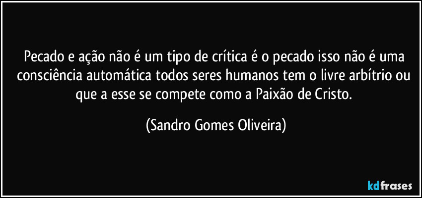 Pecado e ação não é um tipo de crítica é o pecado isso não é uma consciência automática todos seres humanos tem o livre arbítrio ou que a esse se compete como a Paixão de Cristo. (Sandro Gomes Oliveira)