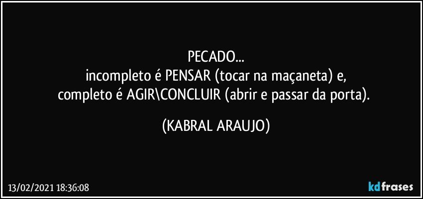 PECADO...
incompleto é PENSAR (tocar na maçaneta) e,
completo é AGIR\CONCLUIR (abrir e passar da porta). (KABRAL ARAUJO)