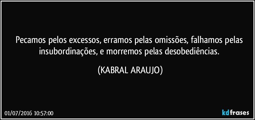 Pecamos pelos excessos, erramos pelas omissões, falhamos pelas insubordinações, e morremos pelas desobediências. (KABRAL ARAUJO)
